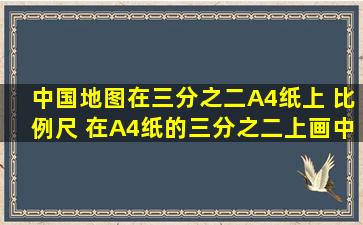 中国地图在三分之二A4纸上 比例尺 在A4纸的三分之二上画中国地图,...