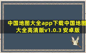 中国地图大全app下载中国地图大全高清版v1.0.3 安卓版 