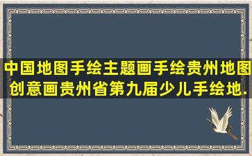 中国地图手绘主题画手绘贵州地图创意画。贵州省第九届少儿手绘地...