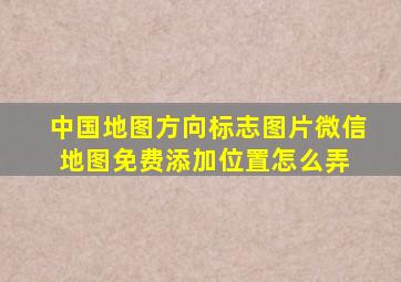 中国地图方向标志图片,微信地图免费添加位置怎么弄 