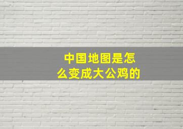 中国地图是怎么变成大公鸡的