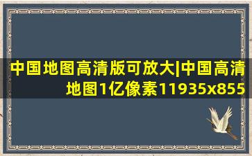 中国地图高清版可放大|中国高清地图(1亿像素11935x8554分辨率...