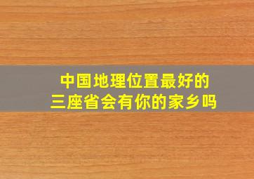 中国地理位置最好的三座省会,有你的家乡吗