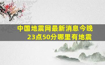 中国地震网最新消息今晚23点50分哪里有地震