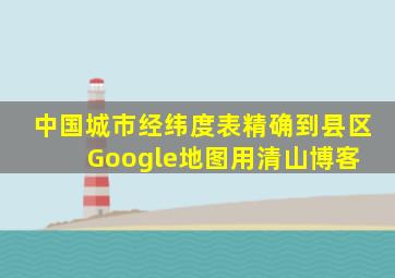 中国城市经纬度表(精确到县区)Google地图用  清山博客 