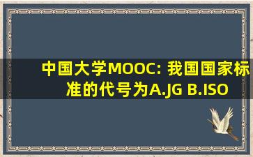 中国大学MOOC: 我国国家标准的代号为( )。 A.JG B.ISO 