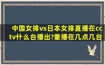 中国女排vs日本女排直播在cctv什么台播出?重播在几点几台?