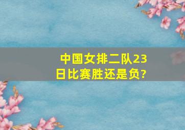 中国女排二队23日比赛胜还是负?