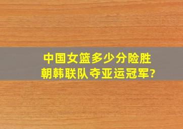 中国女篮多少分险胜朝韩联队夺亚运冠军?