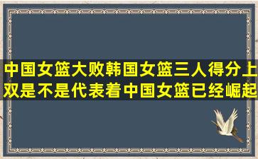 中国女篮大败韩国女篮三人得分上双是不是代表着中国女篮已经崛起(