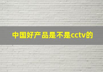 中国好产品是不是cctv的