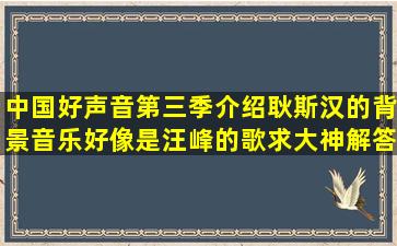 中国好声音第三季介绍耿斯汉的背景音乐,好像是汪峰的歌,求大神解答