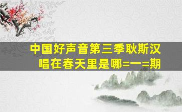 中国好声音第三季耿斯汉唱在春天里是哪=一=期