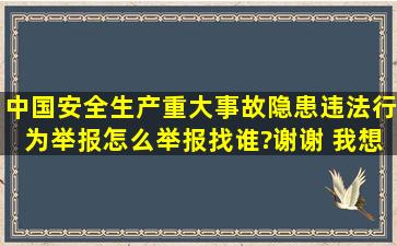 中国安全生产重大事故隐患违法行为举报怎么举报找谁?谢谢 我想举报...