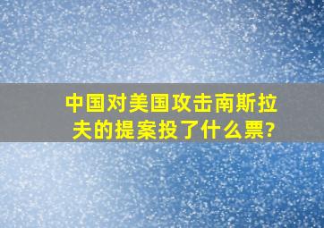 中国对美国攻击南斯拉夫的提案投了什么票?