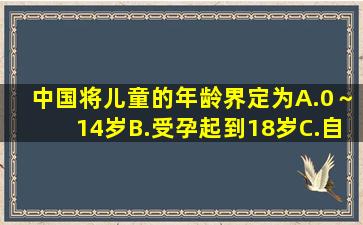 中国将儿童的年龄界定为()。A.0～14岁B.受孕起到18岁C.自出生至18...