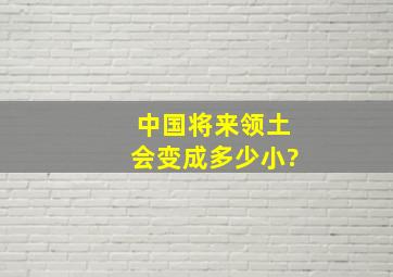 中国将来领土会变成多少小?