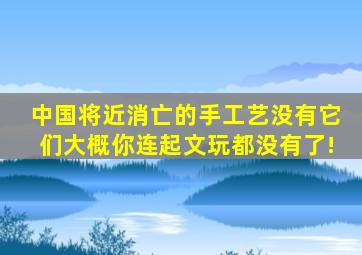 中国将近消亡的手工艺,没有它们,大概你连起文玩都没有了!