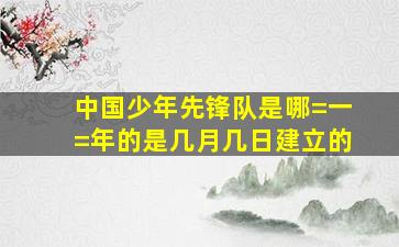 中国少年先锋队是哪=一=年的是几月几日建立的