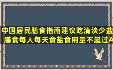 中国居民膳食指南建议吃清淡少盐膳食,每人每天食盐食用量不超过()A. ...