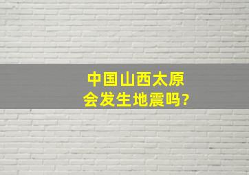 中国山西太原会发生地震吗?