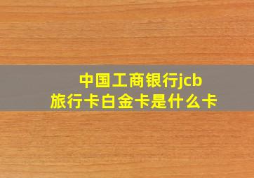 中国工商银行jcb旅行卡白金卡是什么卡