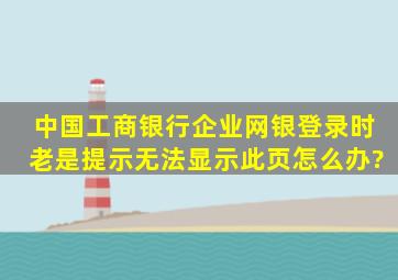 中国工商银行企业网银登录时老是提示无法显示此页怎么办?