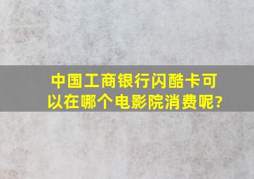 中国工商银行闪酷卡可以在哪个电影院消费呢?