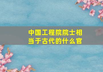 中国工程院院士相当于古代的什么官