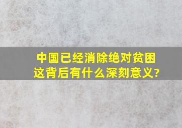 中国已经消除绝对贫困,这背后有什么深刻意义?