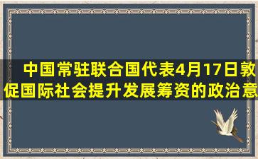 中国常驻联合国代表4月17日敦促国际社会提升发展筹资的政治意愿,...