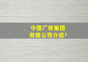 中国广核集团有限公司介绍?