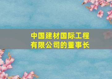 中国建材国际工程有限公司的董事长