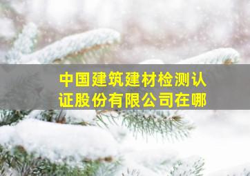 中国建筑建材检测认证股份有限公司在哪