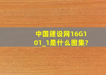 中国建设网16G101_1是什么图集?