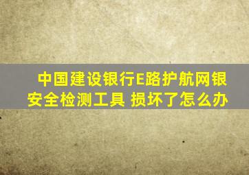 中国建设银行E路护航网银安全检测工具 损坏了怎么办