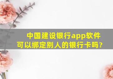 中国建设银行app软件可以绑定别人的银行卡吗?