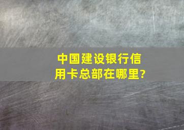 中国建设银行信用卡总部在哪里?