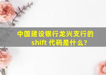 中国建设银行龙兴支行的shift 代码是什么?