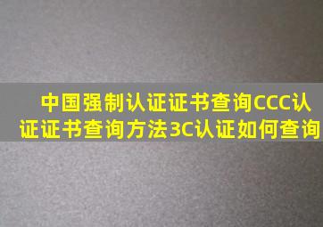 中国强制认证证书查询,CCC认证证书查询方法,3C认证如何查询