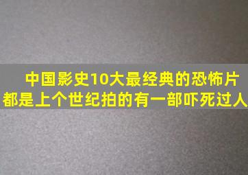 中国影史10大最经典的恐怖片都是上个世纪拍的有一部吓死过人