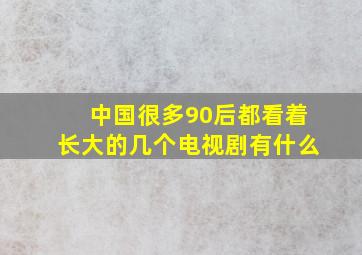 中国很多90后都看着长大的几个电视剧有什么