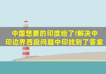 中国想要的,印度给了!解决中印边界西段问题,中印找到了答案