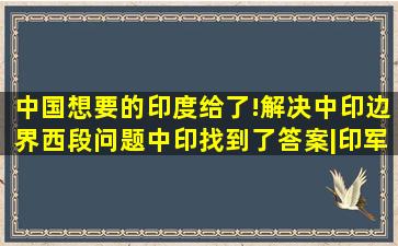 中国想要的,印度给了!解决中印边界西段问题,中印找到了答案|印军|...