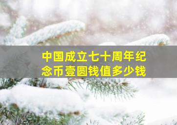 中国成立七十周年纪念币壹圆钱值多少钱