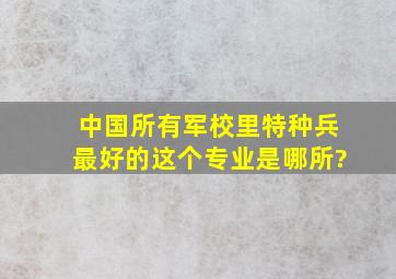 中国所有军校里特种兵最好的这个专业是哪所?