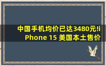 中国手机均价已达3480元!iPhone 15 美国本土售价799元,说明了什么...