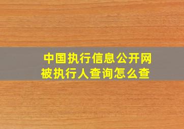 中国执行信息公开网被执行人查询怎么查 