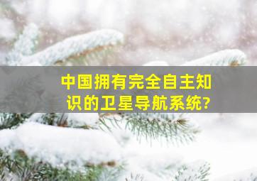 中国拥有完全自主知识的卫星导航系统?