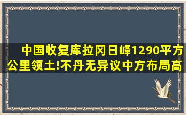 中国收复库拉冈日峰1290平方公里领土!不丹无异议,中方布局高明